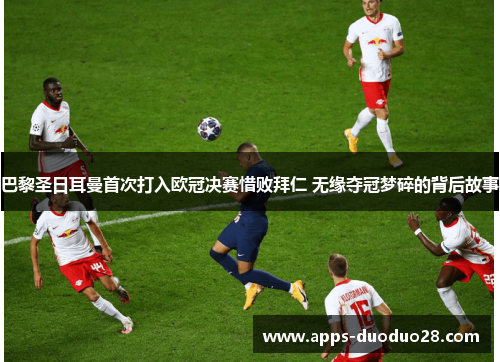 巴黎圣日耳曼首次打入欧冠决赛惜败拜仁 无缘夺冠梦碎的背后故事