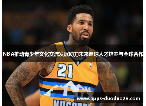 NBA推动青少年文化交流发展助力未来篮球人才培养与全球合作