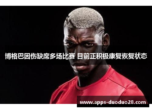 博格巴因伤缺席多场比赛 目前正积极康复恢复状态