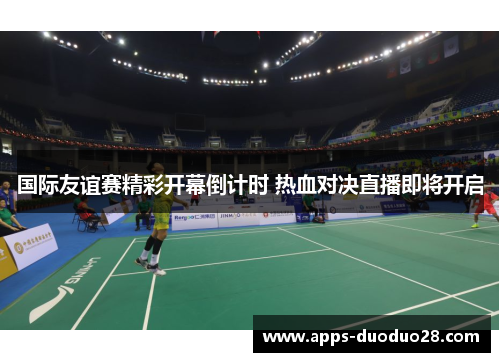 国际友谊赛精彩开幕倒计时 热血对决直播即将开启