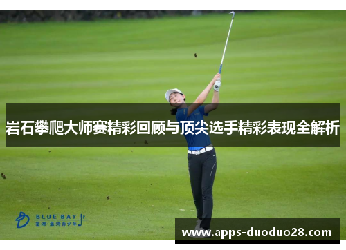 岩石攀爬大师赛精彩回顾与顶尖选手精彩表现全解析