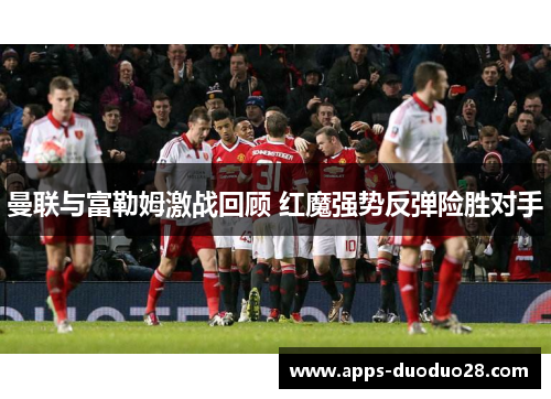 曼联与富勒姆激战回顾 红魔强势反弹险胜对手
