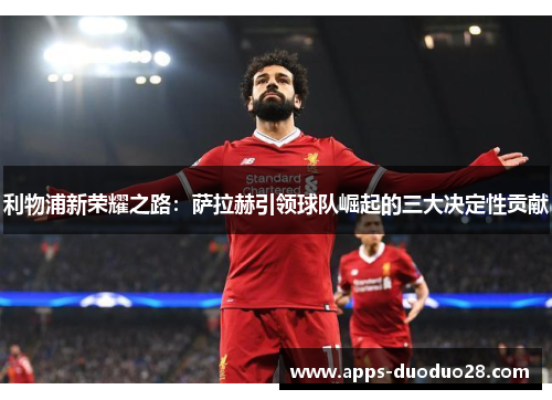 利物浦新荣耀之路：萨拉赫引领球队崛起的三大决定性贡献