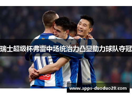 瑞士超级杯弗雷中场统治力凸显助力球队夺冠
