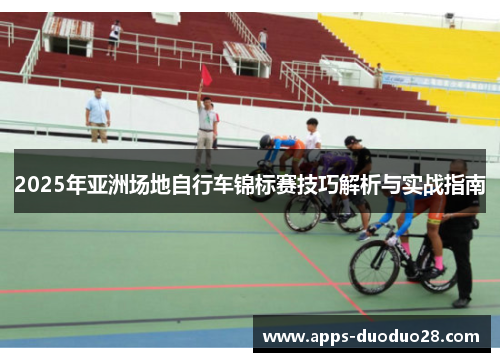 2025年亚洲场地自行车锦标赛技巧解析与实战指南