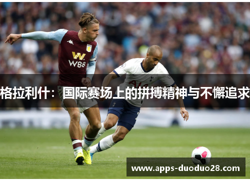 格拉利什：国际赛场上的拼搏精神与不懈追求