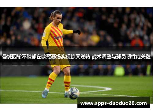 曼城四轮不胜却在欧冠赛场实现惊天逆转 战术调整与球员韧性成关键