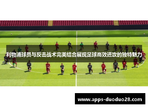 利物浦球员与反击战术完美结合展现足球高效进攻的独特魅力