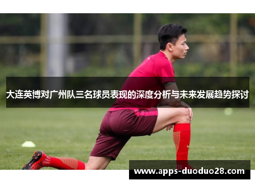 大连英博对广州队三名球员表现的深度分析与未来发展趋势探讨
