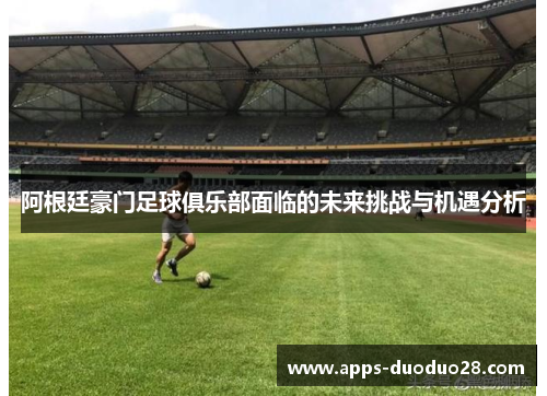 阿根廷豪门足球俱乐部面临的未来挑战与机遇分析